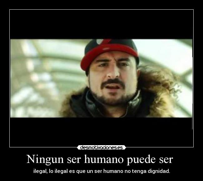 Ningun ser humano puede ser  - ilegal, lo ilegal es que un ser humano no tenga dignidad.