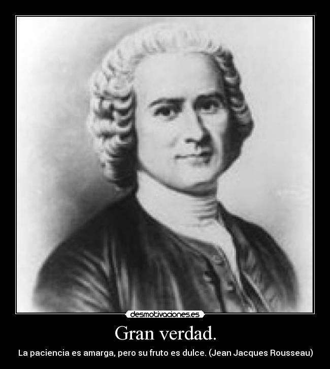Gran verdad. - La paciencia es amarga, pero su fruto es dulce. (Jean Jacques Rousseau)