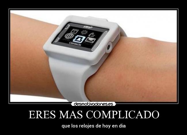 ERES MAS COMPLICADO - que los relojes de hoy en dia