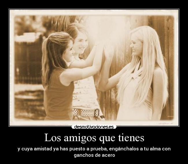 Los amigos que tienes - y cuya amistad ya has puesto a prueba, engánchalos a tu alma con ganchos de acero