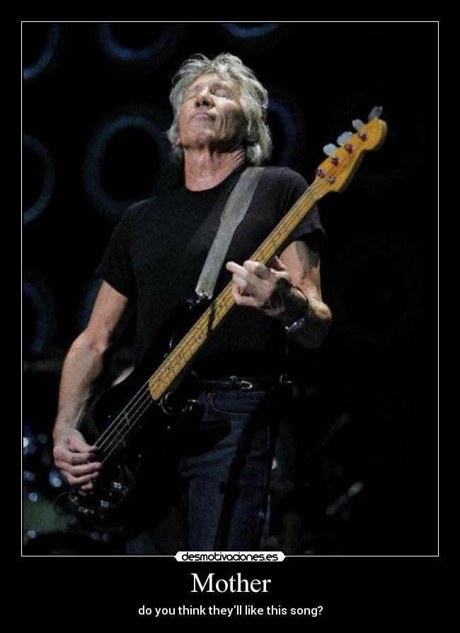 Mother - do you think theyll like this song?