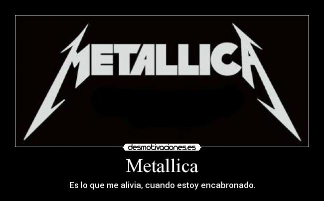 Metallica - Es lo que me alivia, cuando estoy encabronado.