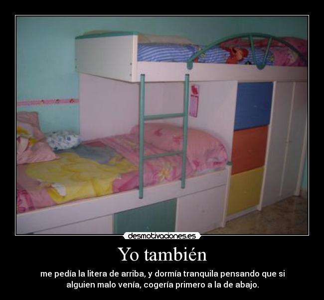 Yo también - me pedía la litera de arriba, y dormía tranquila pensando que si
alguien malo venía, cogería primero a la de abajo.
