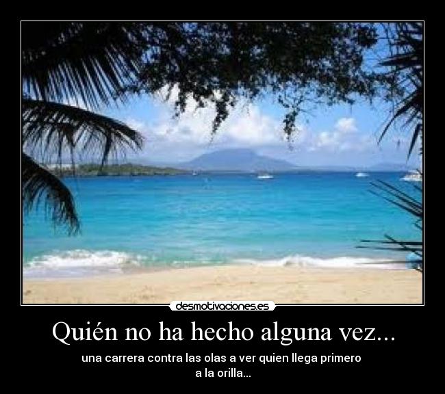 Quién no ha hecho alguna vez... - una carrera contra las olas a ver quien llega primero
a la orilla...