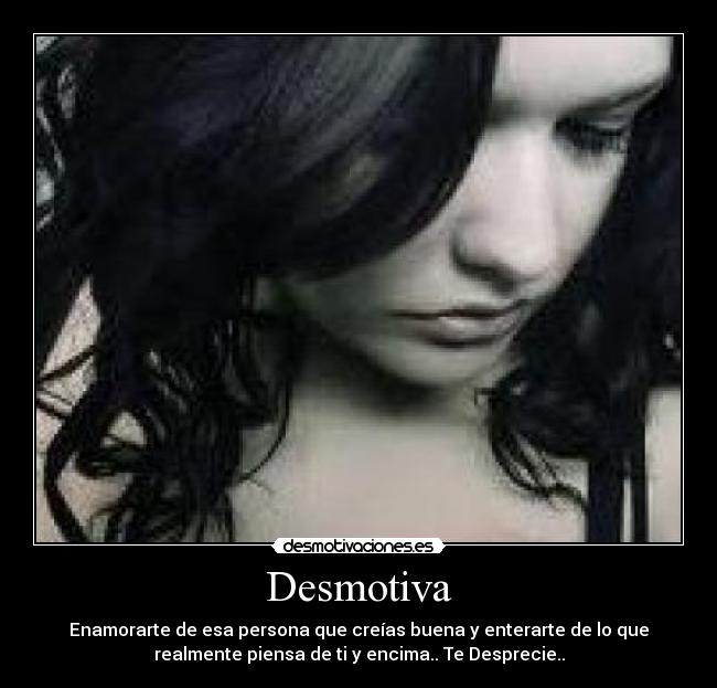 Desmotiva - Enamorarte de esa persona que creías buena y enterarte de lo que
realmente piensa de ti y encima.. Te Desprecie..