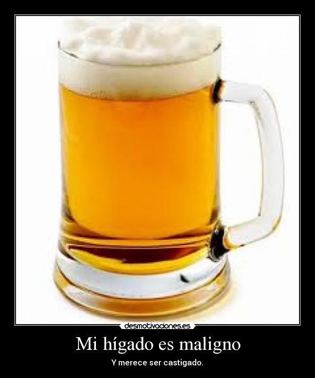 Mi hígado es maligno - Y merece ser castigado.