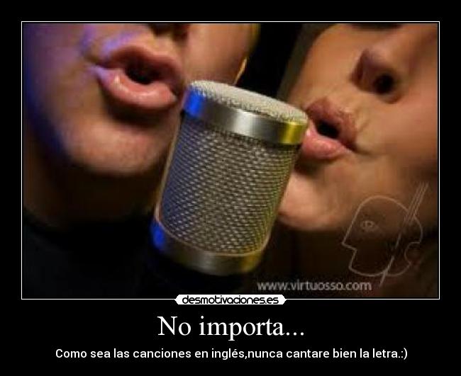 No importa... - Como sea las canciones en inglés,nunca cantare bien la letra.:)