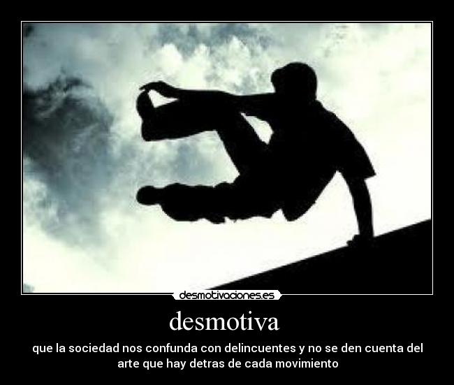 desmotiva - que la sociedad nos confunda con delincuentes y no se den cuenta del
arte que hay detras de cada movimiento
