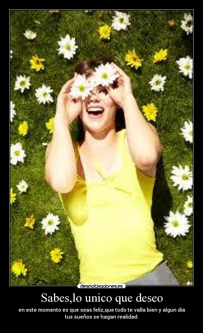 Sabes,lo unico que deseo - en este momento es que seas feliz,que todo te valla bien y algun dia
tus sueños se hagan realidad.