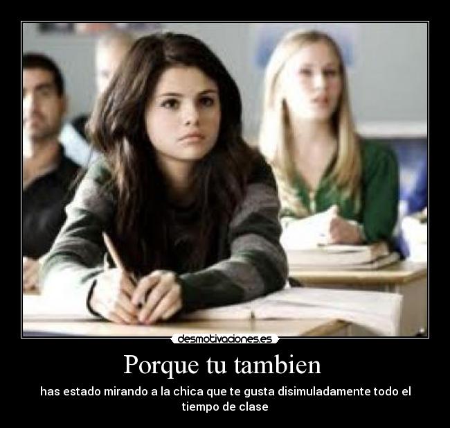 Porque tu tambien  - has estado mirando a la chica que te gusta disimuladamente todo el tiempo de clase