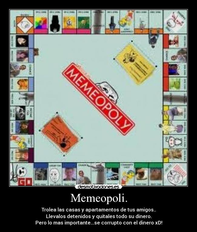 Memeopoli. - Trolea las casas y apartamentos de tus amigos..
Llevalos detenidos y quitales todo su dinero.
Pero lo mas importante...se corrupto con el dinero xD!