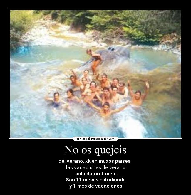No os quejeis - del verano, xk en muxos paises, 
las vacaciones de verano
solo duran 1 mes.
Son 11 meses estudiando
y 1 mes de vacaciones