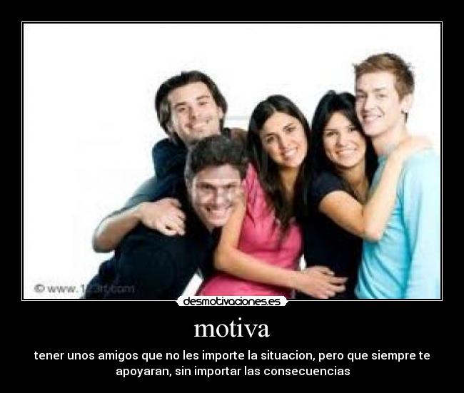 motiva - tener unos amigos que no les importe la situacion, pero que siempre te
apoyaran, sin importar las consecuencias