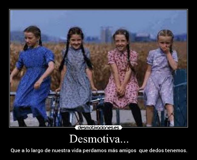 Desmotiva... - Que a lo largo de nuestra vida perdamos más amigos  que dedos tenemos.
