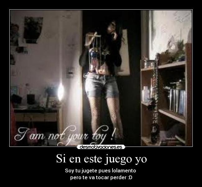 Si en este juego yo - Soy tu jugete pues lolamento
pero te va tocar perder :D