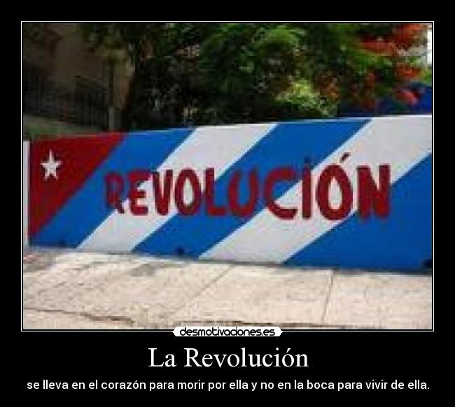 La Revolución - se lleva en el corazón para morir por ella y no en la boca para vivir de ella.