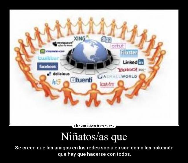 Niñatos/as que - Se creen que los amigos en las redes sociales son como los pokemón
que hay que hacerse con todos.
