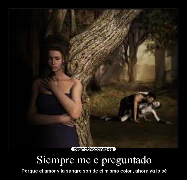 Siempre me e preguntado -  Porque el amor y la sangre son de el mismo color , ahora ya lo sé