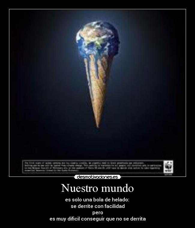 Nuestro mundo - es solo una bola de helado: 
se derrite con facilidad
pero
es muy dificil conseguir que no se derrita