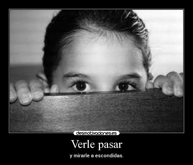 Verle pasar - y mirarle a escondidas.