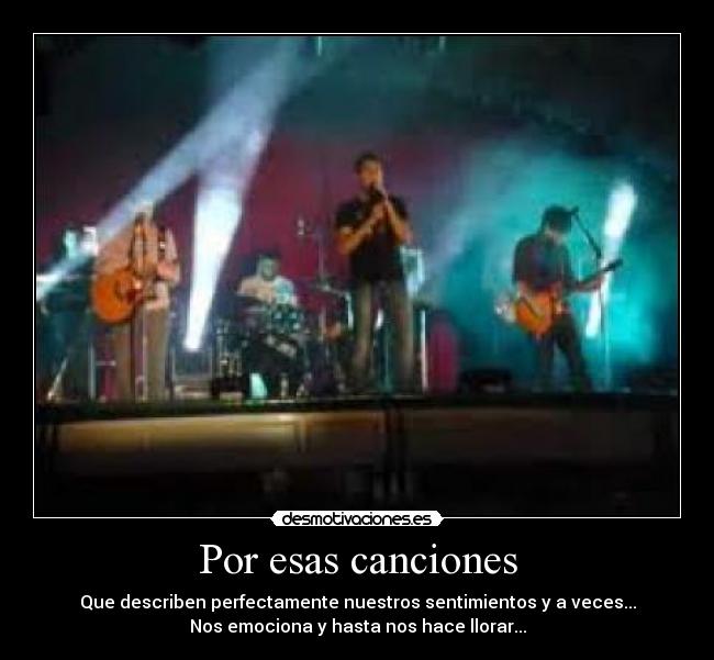 Por esas canciones - Que describen perfectamente nuestros sentimientos y a veces...
Nos emociona y hasta nos hace llorar...