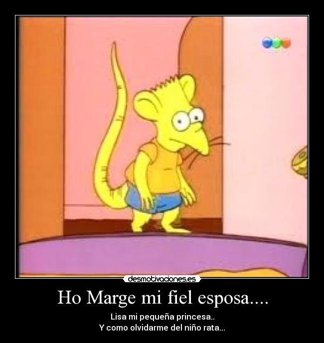 Ho Marge mi fiel esposa.... - Lisa mi pequeña princesa..
Y como olvidarme del niño rata...