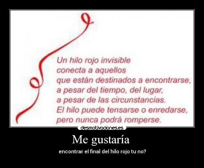 Me gustaría  - encontrar el final del hilo rojo tu no?
