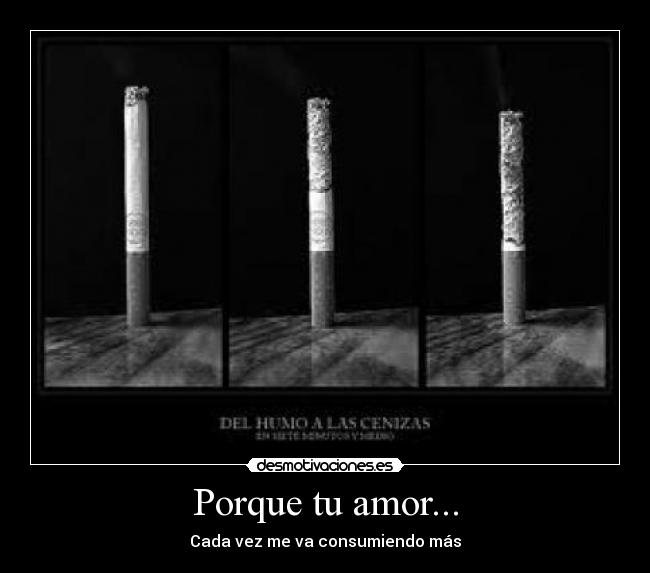 Porque tu amor... - Cada vez me va consumiendo más