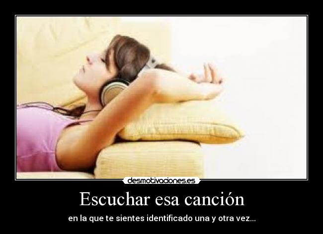 Escuchar esa canción - en la que te sientes identificado una y otra vez...