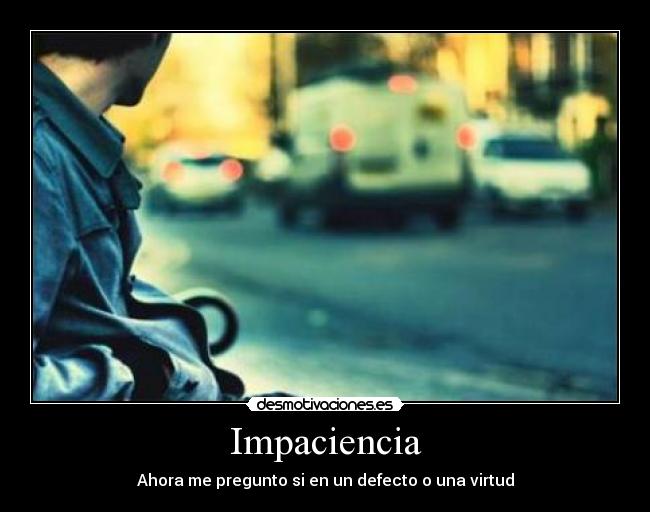 Impaciencia - Ahora me pregunto si en un defecto o una virtud