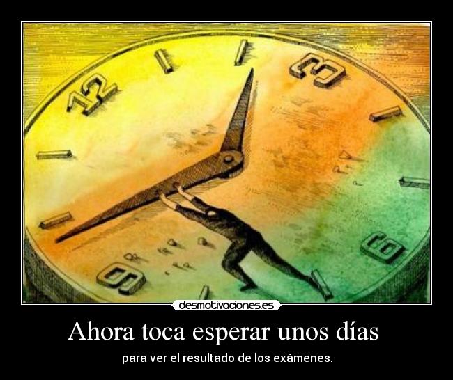 Ahora toca esperar unos días  - para ver el resultado de los exámenes.
