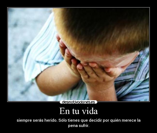 En tu vida - siempre serás herido. Sólo tienes que decidir por quién merece la pena sufrir.