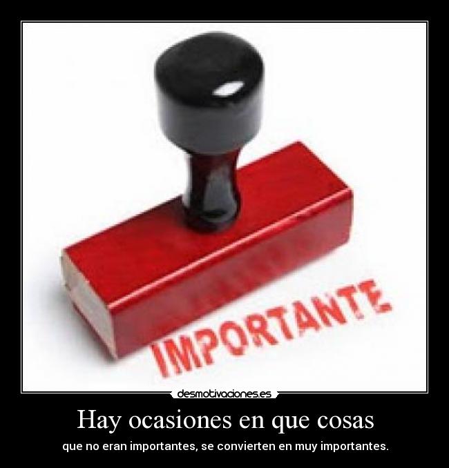 Hay ocasiones en que cosas - que no eran importantes, se convierten en muy importantes.