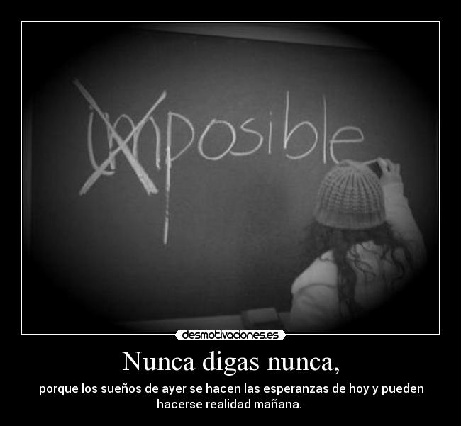 Nunca digas nunca, - porque los sueños de ayer se hacen las esperanzas de hoy y pueden
hacerse realidad mañana.