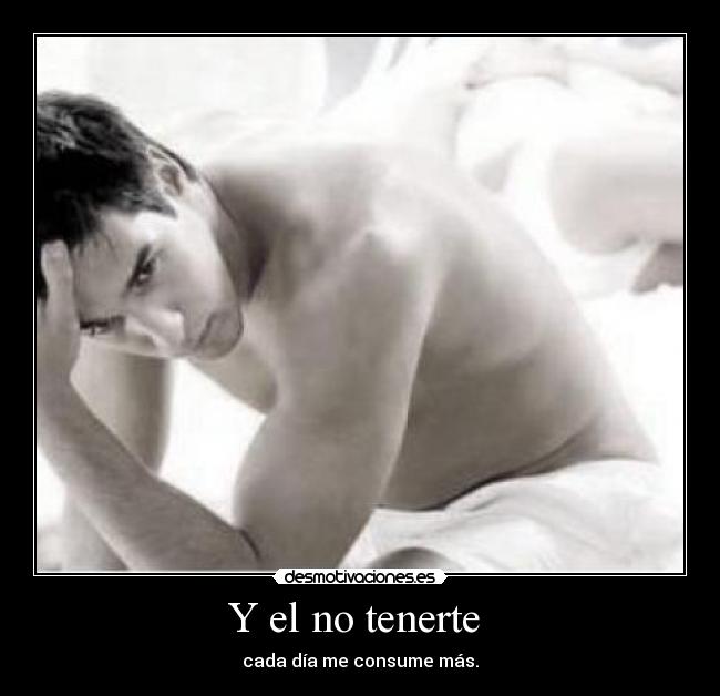 Y el no tenerte  - cada día me consume más.