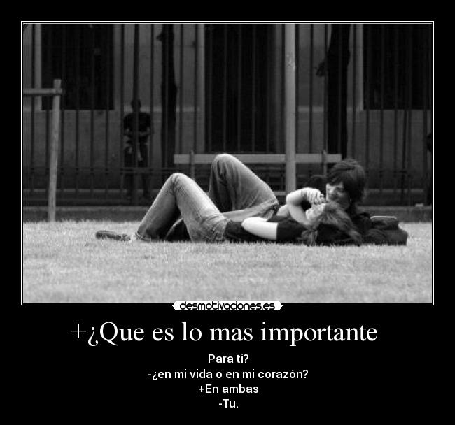 +¿Que es lo mas importante  - Para ti?
-¿en mi vida o en mi corazón?
+En ambas
-Tu.