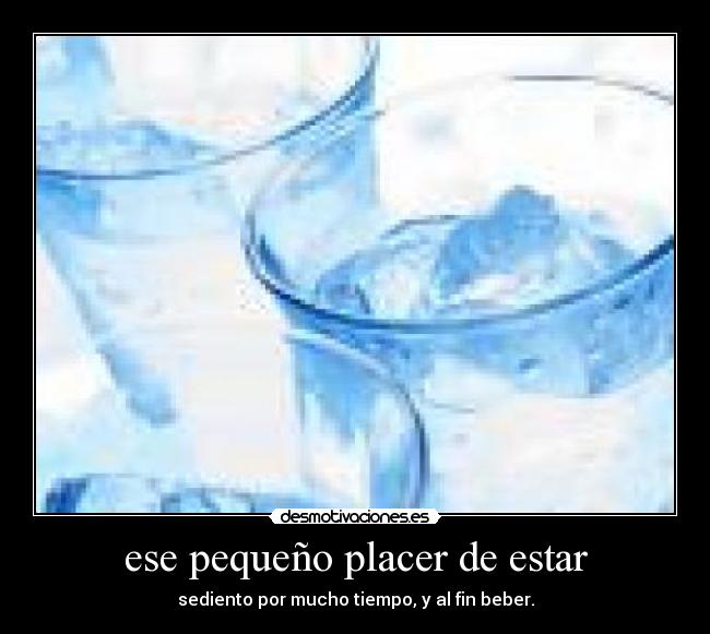 ese pequeño placer de estar - sediento por mucho tiempo, y al fin beber.