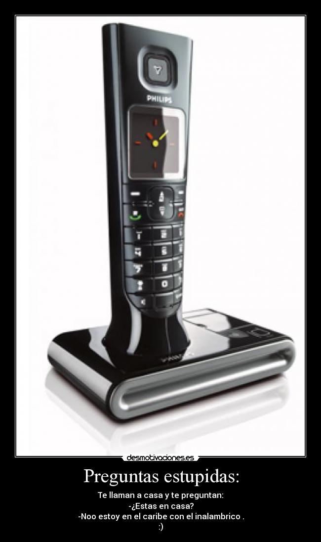 Preguntas estupidas: - Te llaman a casa y te preguntan:
-¿Estas en casa?
-Noo estoy en el caribe con el inalambrico .
:)