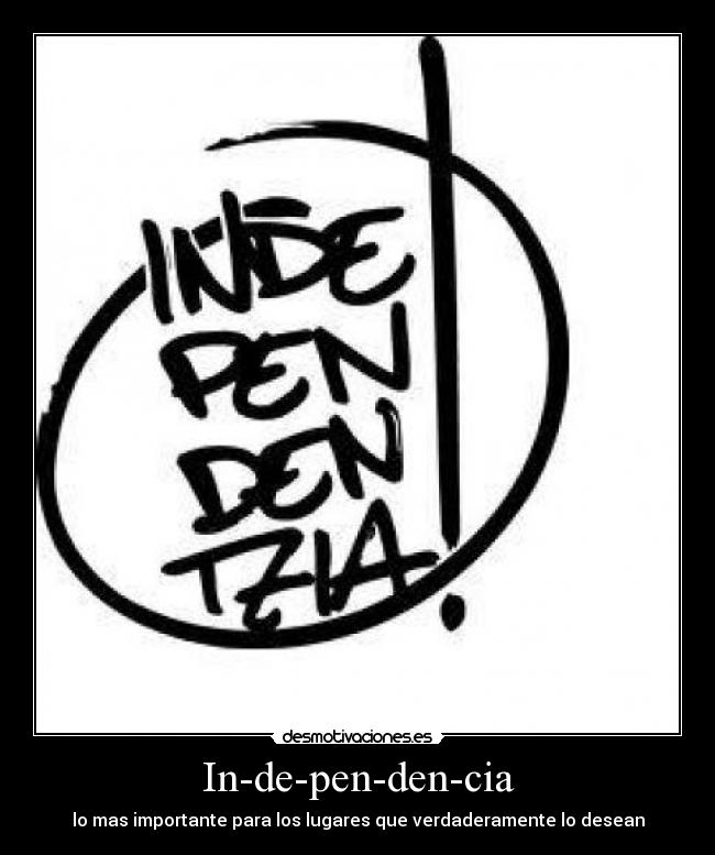 In-de-pen-den-cia - lo mas importante para los lugares que verdaderamente lo desean