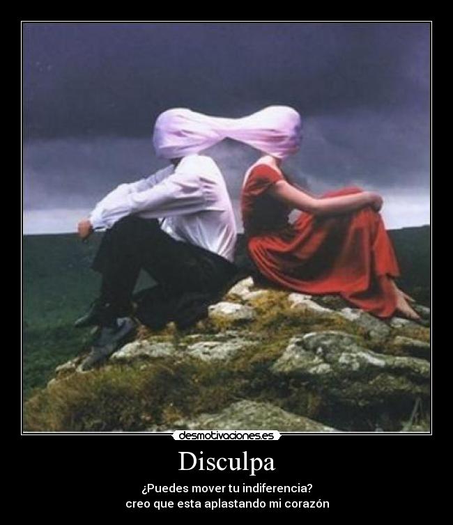 Disculpa - ¿Puedes mover tu indiferencia?
creo que esta aplastando mi corazón