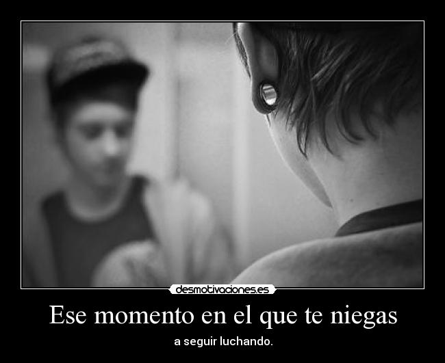 Ese momento en el que te niegas - a seguir luchando.