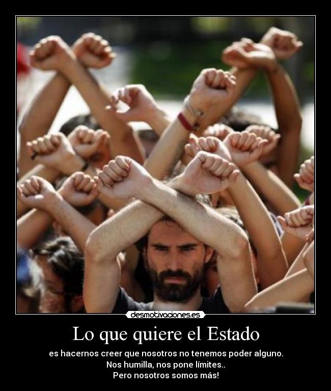 Lo que quiere el Estado - es hacernos creer que nosotros no tenemos poder alguno.
Nos humilla, nos pone límites..
Pero nosotros somos más!
