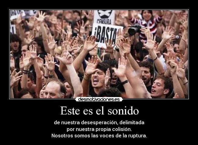 Este es el sonido - de nuestra desesperación, delimitada
por nuestra propia colisión.
Nosotros somos las voces de la ruptura.