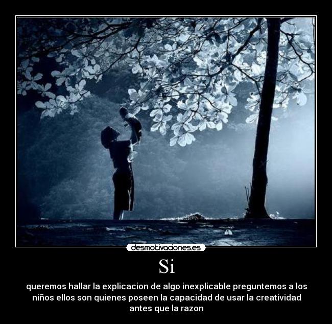 Si - queremos hallar la explicacion de algo inexplicable preguntemos a los
niños ellos son quienes poseen la capacidad de usar la creatividad
antes que la razon