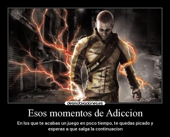 Esos momentos de Adiccion - En los que te acabas un juego en poco tiempo, te quedas picado y
esperas a que salga la continuacion