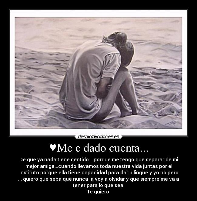 ♥Me e dado cuenta... - De que ya nada tiene sentido... porque me tengo que separar de mi
mejor amiga...cuando llevamos toda nuestra vida juntas por el
instituto porque ella tiene capacidad para dar bilingue y yo no pero
... quiero que sepa que nunca la voy a olvidar y que siempre me va a
tener para lo que sea
Te quiero ♥