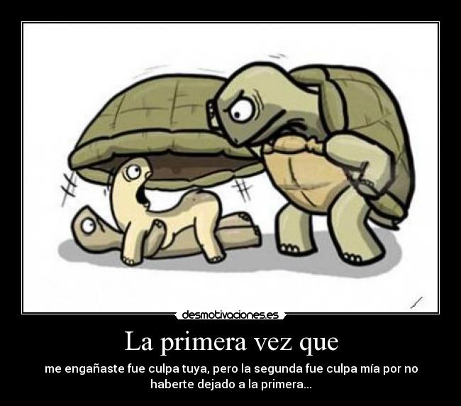 La primera vez que - me engañaste fue culpa tuya, pero la segunda fue culpa mía por no
haberte dejado a la primera...