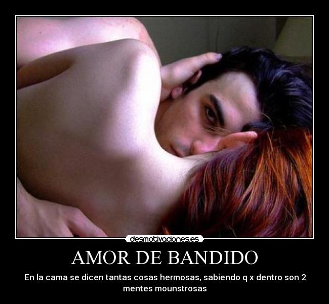AMOR DE BANDIDO - En la cama se dicen tantas cosas hermosas, sabiendo q x dentro son 2
mentes mounstrosas
