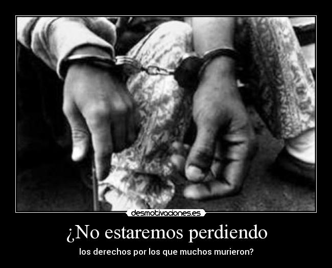 ¿No estaremos perdiendo - los derechos por los que muchos murieron?