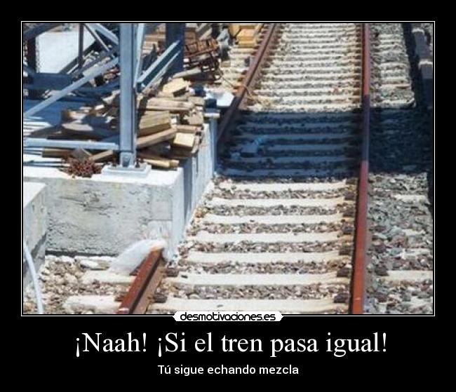 ¡Naah! ¡Si el tren pasa igual! - Tú sigue echando mezcla